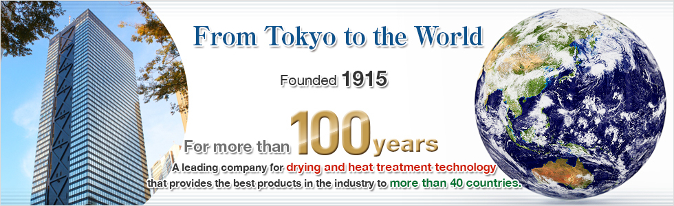 From Tokyo to the World.Founded 1915.For more than 100 years.A leading company for drying and heat treatment technology that provides the best products in the industry to more than 40 countries.