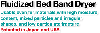 Fluidized Bed Band Dryer.Usable even for materials with high moisture content, mixed particles and irregular shapes, and low particulate fracture.