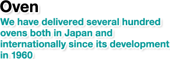 Oven.We have delivered several hundred ovens both in Japan and internationally since its development in 1960