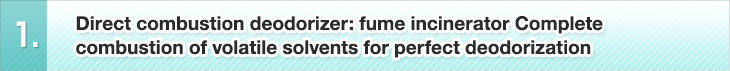 1. Direct combustion deodorizer: fume incinerator Complete combustion of volatile solvents for perfect deodorization
