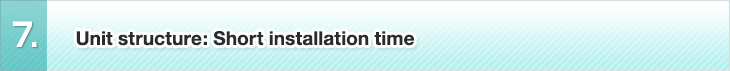 7. Unit structure: Short installation time