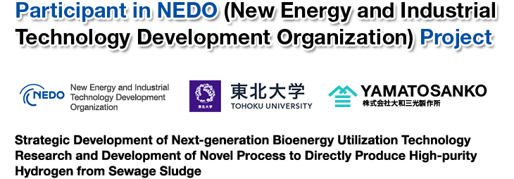 NEDO（新エネルギー／産業技術総合開発機構）プロジェクトへの参画。NEDO　独立行政法人エネルギー／産業技術総合開発機構。東北大学。株式会社大和三光製作所。戦略的次世代バイオマスエネルギー利用技術開発事業。下水汚泥からの革新的な高純度水素直接製造プロセスの研究開発