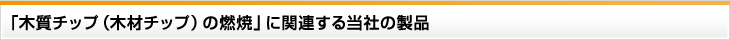 「木質チップ（木材チップ）の燃焼」に関連する当社の製品