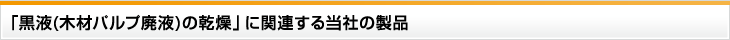 「黒液(木材パルプ廃液)の乾燥」に関連する当社の製品