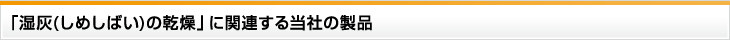 「湿灰(しめしばい)の乾燥」に関連する当社の製品