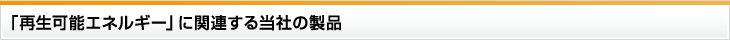 「再生可能エネルギー」に関連する当社の製品