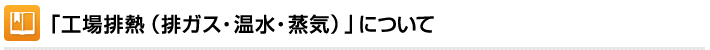 「工場排熱（排ガス・温水・蒸気）」について