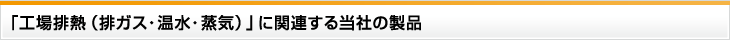 「工場排熱（排ガス・温水・蒸気）」に関連する当社の製品