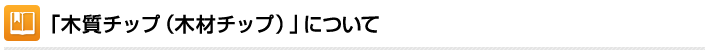 「木質チップ（木材チップ）」について