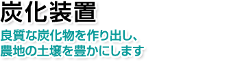 炭化装置。良質な炭化物を作り出し、農地の土壌を豊かにします。