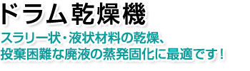 ドラム乾燥機。スラリー状・液状材料の乾燥、投棄困難な廃液の蒸発固化に最適です！