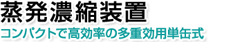 蒸発濃縮装置。コンパクトで高効率の多重効用単缶式。