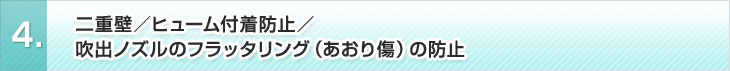 4、二重壁／ヒューム防止／吹出ノズルの調整とフラッタリング（あおり傷）の防止