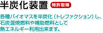 半炭化装置。特許取得。各種バイオマスを半炭化（トレファクション）し、石炭混焼燃料や補助燃料として熱エネルギー利用出来ます。