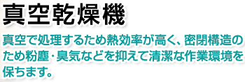 真空乾燥機。真空で処理するため熱効率が高く、密閉構造のため粉塵・臭気などを抑えて清潔な作業環境を保ちます。