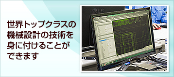 世界トップクラスの機械設計の技術を身に付けることができます