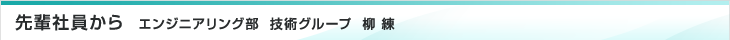 先輩社員から　エンジニアリング部　技術グループ　柳　練
