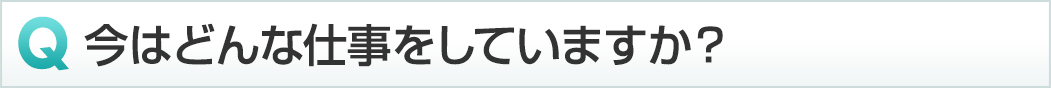 今はどんな仕事をしていますか？
