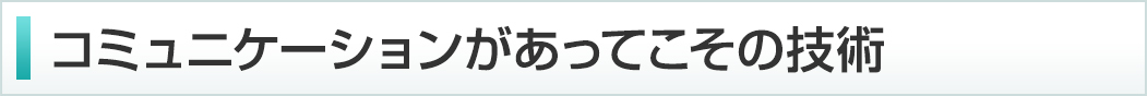 コミュニケーションがあってこその技術