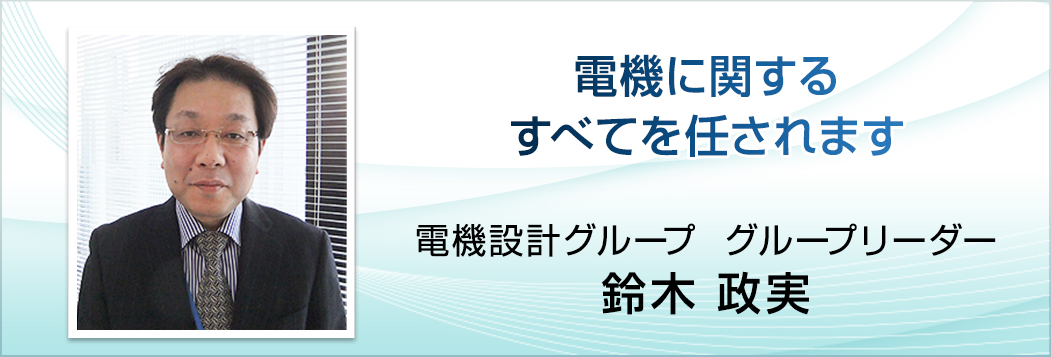 電気に関するすべてを任されます。電気設計グループ　グループリーダー　鈴木 政実。