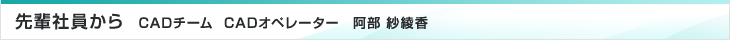 先輩社員から　CADチーム　阿部紗綾香