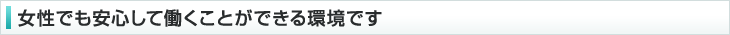 女性でも安心して働くことができる環境です