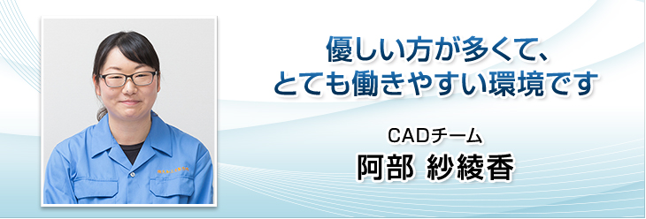 優しい方が多くて、とても働きやすい環境です。CADチーム　阿部紗綾香。