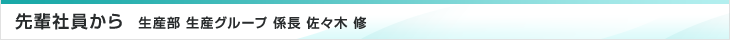 先輩社員から　生産部　生産グループ　係長　佐々木修