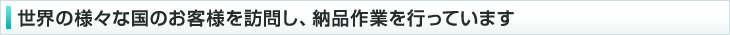 世界の様々な国のお客様を訪問し、納品作業を行っています