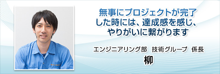 製品のすべてを一貫して製作できること。エンジニアリング部　技術グループ　柳　練。