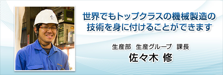 世界でもトップクラスの機械製造の技術を身に付けることができます。生産部  生産グループ  係長。佐々木 修。