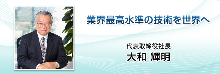 業界最高水準の技術を世界へ。代表取締役社長　大和 輝明