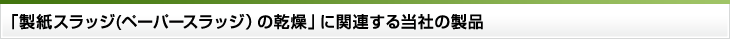 「製紙スラッジ（ペーパースラッジ）の乾燥」に関連する当社の製品