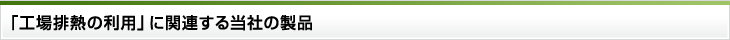 「工場排熱の利用」に関連する当社の製品
