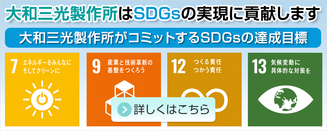 大和三光製作所はSDGsの実現に貢献します。大和三光製作所がコミットするSDGsの達成目標。７、エネルギーをみんなに。そしてクリーンに。9、産業と技術革新の基盤を作ろう。12、つくる責任、つかう責任。13、気候変動に具体的な対策を。